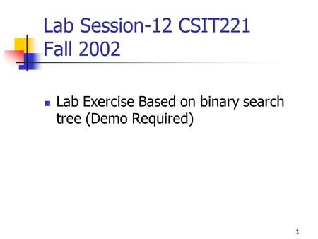 1 Lab Session-12 CSIT221 Fall 2002 Lab Exercise Based on binary search tree (Demo Required)