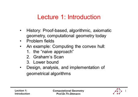 Lection 1: Introduction Computational Geometry Prof.Dr.Th.Ottmann 1 History: Proof-based, algorithmic, axiomatic geometry, computational geometry today.