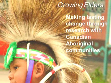 Making lasting change through research with Canadian Aboriginal communities Growing Elders.