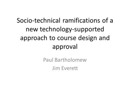 Socio-technical ramifications of a new technology-supported approach to course design and approval Paul Bartholomew Jim Everett.