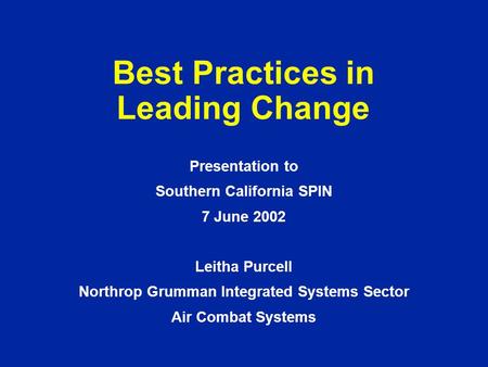 Best Practices in Leading Change Presentation to Southern California SPIN 7 June 2002 Leitha Purcell Northrop Grumman Integrated Systems Sector Air Combat.