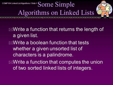 COMP104 Linked List Algorithms / Slide 1 Some Simple Algorithms on Linked Lists * Write a function that returns the length of a given list. * Write a boolean.