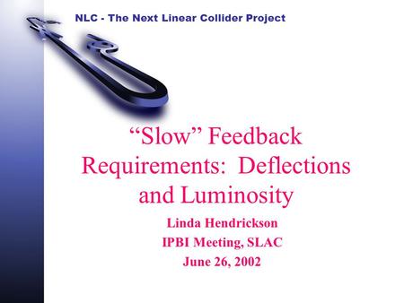 NLC - The Next Linear Collider Project “Slow” Feedback Requirements: Deflections and Luminosity Linda Hendrickson IPBI Meeting, SLAC June 26, 2002.