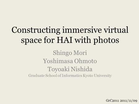 Constructing immersive virtual space for HAI with photos Shingo Mori Yoshimasa Ohmoto Toyoaki Nishida Graduate School of Informatics Kyoto University GrC2011.