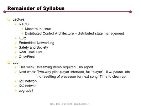 CSE 466 – Fall 2000 - Introduction - 1 Remainder of Syllabus  Lecture  RTOS  Maestro In Linux  Distributed Control Architecture – distributed state.