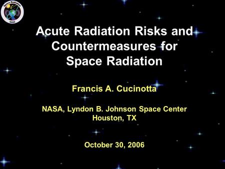 Acute Radiation Risks and Countermeasures for Space Radiation Francis A. Cucinotta NASA, Lyndon B. Johnson Space Center Houston, TX October 30, 2006.