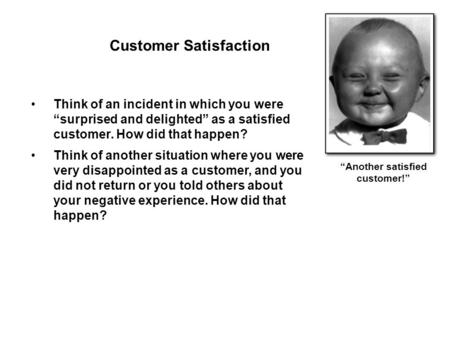 “Another satisfied customer!” Think of an incident in which you were “surprised and delighted” as a satisfied customer. How did that happen? Think of another.