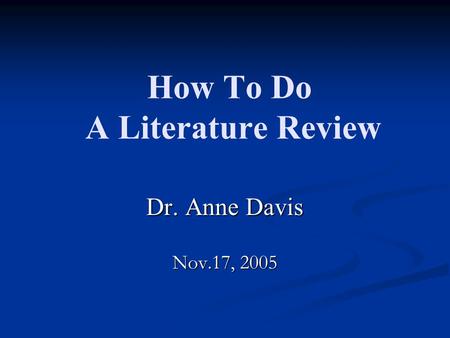 How To Do A Literature Review Dr. Anne Davis Nov.17, 2005.