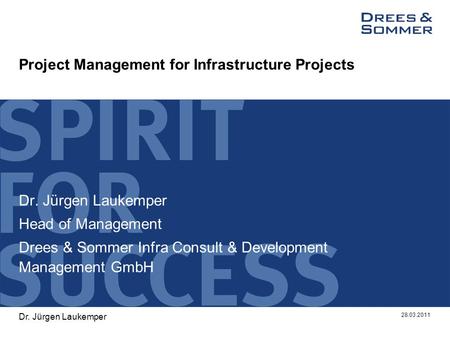 Project Management for Infrastructure Projects Dr. Jürgen Laukemper Head of Management Drees & Sommer Infra Consult & Development Management GmbH 28.03.2011.