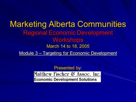 Marketing Alberta Communities Regional Economic Development Workshops March 14 to 18, 2005 Module 3 – Targeting for Economic Development Presented by: