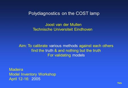 TU/e Polydiagnostics on the COST lamp Aim: To calibrate various methods against each others find the truth & and nothing but the truth For validating models.