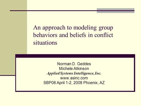 An approach to modeling group behaviors and beliefs in conflict situations Norman D. Geddes Michele Atkinson Applied Systems Intelligence, Inc. www.asinc.com.