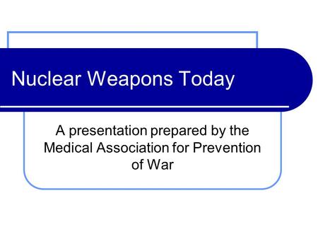 Nuclear Weapons Today A presentation prepared by the Medical Association for Prevention of War.