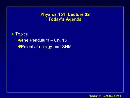 Physics 151: Lecture 32, Pg 1 Physics 151: Lecture 32 Today’s Agenda l Topics çThe Pendulum – Ch. 15 çPotential energy and SHM.