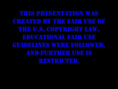 This presentation was created by the fair use of the U.S. copyright law. Educational fair use guidelines were followed, and further use is restricted.