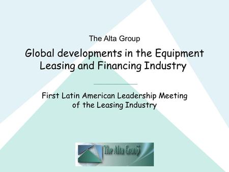 The Alta Group Global developments in the Equipment Leasing and Financing Industry First Latin American Leadership Meeting of the Leasing Industry.