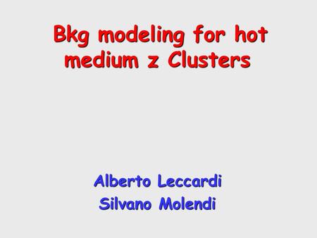 Bkg modeling for hot medium z Clusters Bkg modeling for hot medium z Clusters Alberto Leccardi Silvano Molendi.