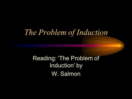 The Problem of Induction Reading: ‘The Problem of Induction’ by W. Salmon.