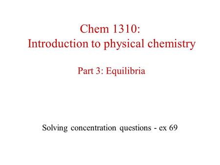 Chem 1310: Introduction to physical chemistry Part 3: Equilibria Solving concentration questions - ex 69.