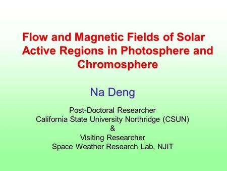 Flow and Magnetic Fields of Solar Active Regions in Photosphere and Chromosphere Na Deng Post-Doctoral Researcher California State University Northridge.