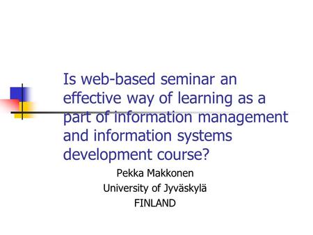 Is web-based seminar an effective way of learning as a part of information management and information systems development course? Pekka Makkonen University.