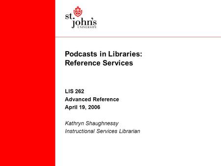 Podcasts in Libraries: Reference Services LIS 262 Advanced Reference April 19, 2006 Kathryn Shaughnessy Instructional Services Librarian.