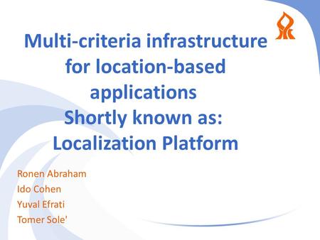 Multi-criteria infrastructure for location-based applications Shortly known as: Localization Platform Ronen Abraham Ido Cohen Yuval Efrati Tomer Sole'