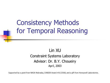 Consistency Methods for Temporal Reasoning Lin XU Constraint Systems Laboratory Advisor: Dr. B.Y. Choueiry April, 2003 Supported by a grant from NASA-Nebraska,