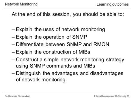 Dr Alejandra Flores-Mosri Network Monitoring Internet Management & Security 06 Learning outcomes At the end of this session, you should be able to: –Explain.