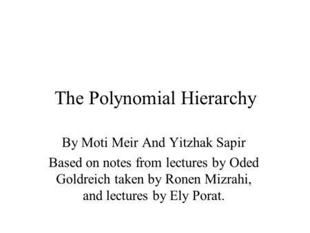 The Polynomial Hierarchy By Moti Meir And Yitzhak Sapir Based on notes from lectures by Oded Goldreich taken by Ronen Mizrahi, and lectures by Ely Porat.