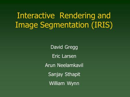 Interactive Rendering and Image Segmentation (IRIS) David Gregg Eric Larsen Arun Neelamkavil Sanjay Sthapit William Wynn.