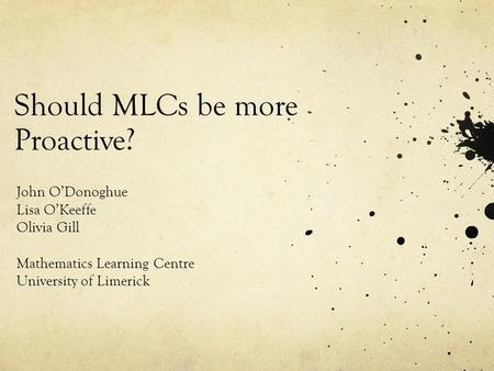 Should MLCs be more Proactive? John O’Donoghue Lisa O’Keeffe Olivia Gill Mathematics Learning Centre University of Limerick.