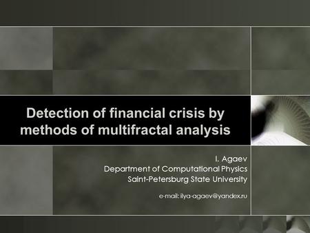 Detection of financial crisis by methods of multifractal analysis I. Agaev Department of Computational Physics Saint-Petersburg State University e-mail: