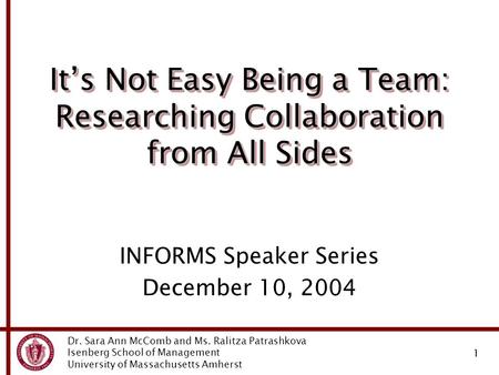 Dr. Sara Ann McComb and Ms. Ralitza Patrashkova Isenberg School of Management University of Massachusetts Amherst 1 It’s Not Easy Being a Team: Researching.