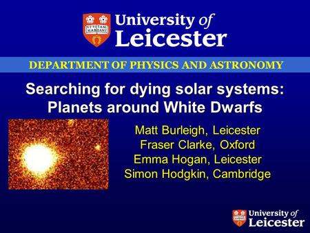 DEPARTMENT OF PHYSICS AND ASTRONOMY Searching for dying solar systems: Planets around White Dwarfs Matt Burleigh, Leicester Fraser Clarke, Oxford Emma.