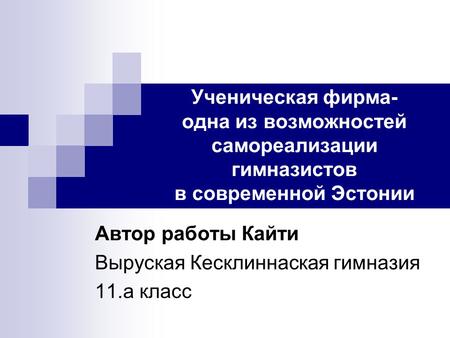 Ученическая фирма- одна из возможностей самореализации гимназистов в современной Эстонии Автор работы Кайти Выруская Кесклиннаская гимназия 11.а класс.