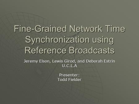 Fine-Grained Network Time Synchronization using Reference Broadcasts Jeremy Elson, Lewis Girod, and Deborah Estrin U.C.L.APresenter: Todd Fielder.