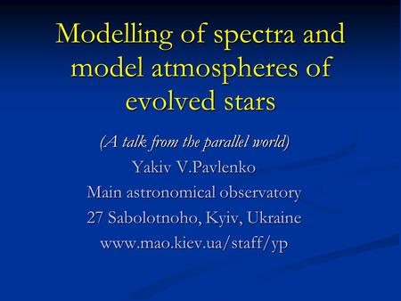 Modelling of spectra and model atmospheres of evolved stars (A talk from the parallel world) Yakiv V.Pavlenko Main astronomical observatory 27 Sabolotnoho,