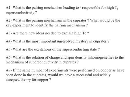 A1- What is the pairing mechanism leading to / responsible for high T c superconductivity ? A2- What is the pairing mechanism in the cuprates ? What would.