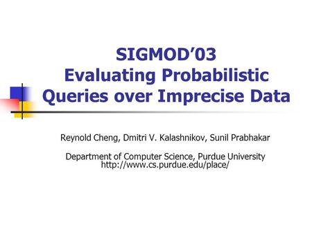 SIGMOD’03 Evaluating Probabilistic Queries over Imprecise Data Reynold Cheng, Dmitri V. Kalashnikov, Sunil Prabhakar Department of Computer Science, Purdue.