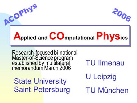 A pplied and CO mputational Phys ics ACOPhys TU Ilmenau U Leipzig TU München State University Saint Petersburg 2006 Research-focused bi-national Master-of-Science.