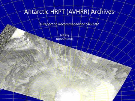 Antarctic HRPT (AVHRR) Archives A Report on Recommendation STG3-R2 Jeff Key NOAA/NESDIS.