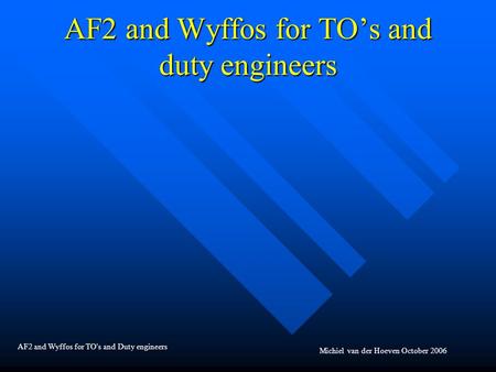 AF2 and Wyffos for TO’s and duty engineers Michiel van der Hoeven October 2006 AF2 and Wyffos for TO's and Duty engineers.