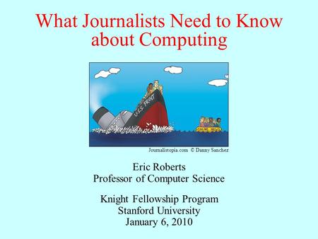 What Journalists Need to Know Eric Roberts Professor of Computer Science Knight Fellowship Program Stanford University January 6, 2010 Journalistopia.com.