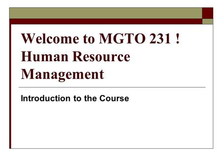 Welcome to MGTO 231 ! Human Resource Management Introduction to the Course.