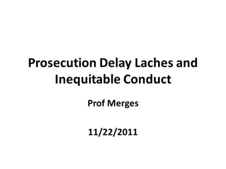 Prosecution Delay Laches and Inequitable Conduct Prof Merges 11/22/2011.