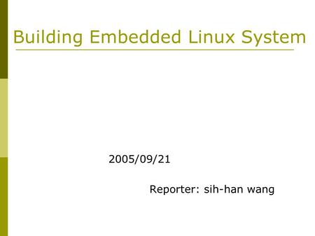 Building Embedded Linux System 2005/09/21 Reporter: sih-han wang.