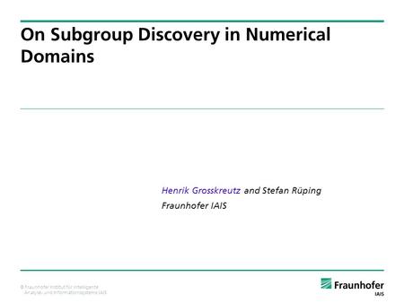 © Fraunhofer Institut für intelligente Analyse- und Informationssysteme IAIS Henrik Grosskreutz and Stefan Rüping Fraunhofer IAIS On Subgroup Discovery.