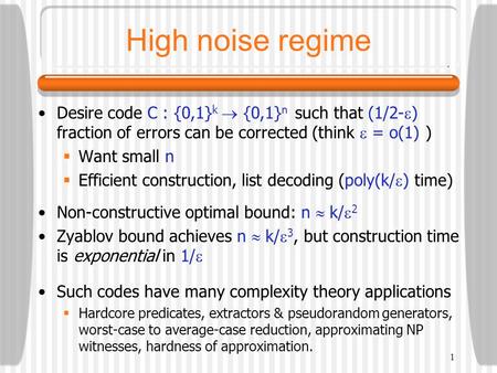 1 High noise regime Desire code C : {0,1} k  {0,1} n such that (1/2-  ) fraction of errors can be corrected (think  = o(1) )  Want small n  Efficient.