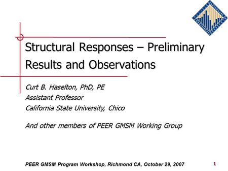 1 Structural Responses – Preliminary Results and Observations PEER GMSM Program Workshop, Richmond CA, October 29, 2007 Curt B. Haselton, PhD, PE Assistant.